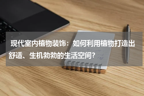 现代室内植物装饰:如何利用植物打造出舒适、生机勃勃的生活空间?
