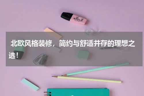  北欧风格装修，简约与舒适并存的理想之选！