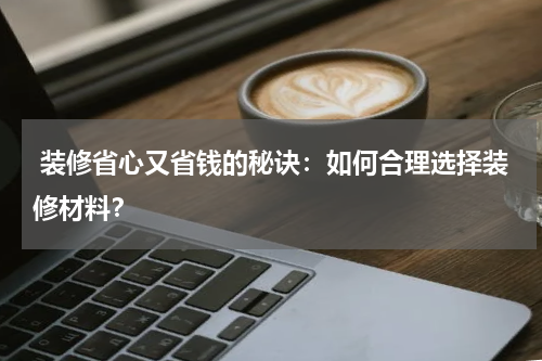 装修省心又省钱的秘诀:如何合理选择装修材料?