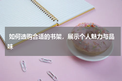  如何选购合适的书架，展示个人魅力与品味