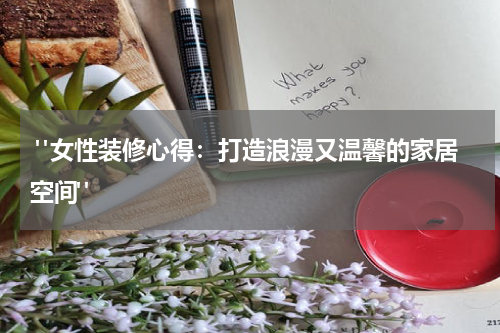  "女性装修心得：打造浪漫又温馨的家居空间"
