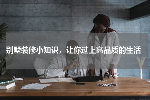  别墅装修小知识，让你过上高品质的生活