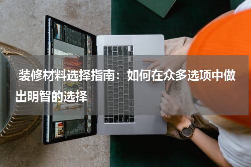  装修材料选择指南：如何在众多选项中做出明智的选择