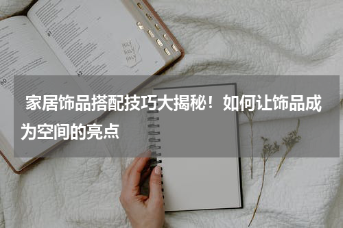 家居饰品搭配技巧大揭秘！如何让饰品成为空间的亮点