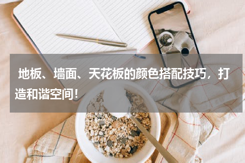  地板、墙面、天花板的颜色搭配技巧，打造和谐空间！