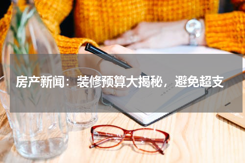 房产新闻：装修预算大揭秘，避免超支
