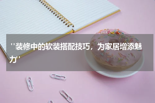 "装修中的软装搭配技巧,为家居增添魅力"