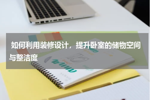  如何利用装修设计，提升卧室的储物空间与整洁度