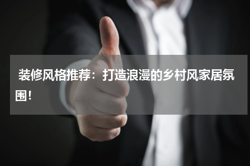  装修风格推荐：打造浪漫的乡村风家居氛围！