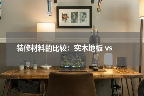 装修材料的比较:实木地板 vs