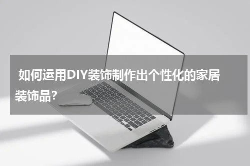  如何运用DIY装饰制作出个性化的家居装饰品？