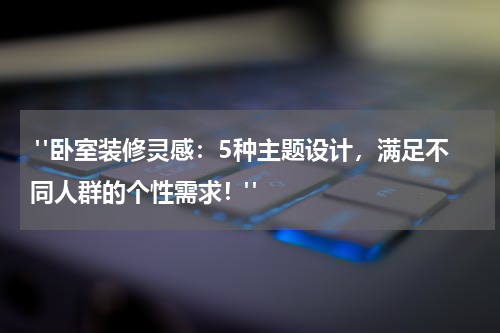 "卧室装修灵感:5种主题设计,满足不同人群的个性需求!"