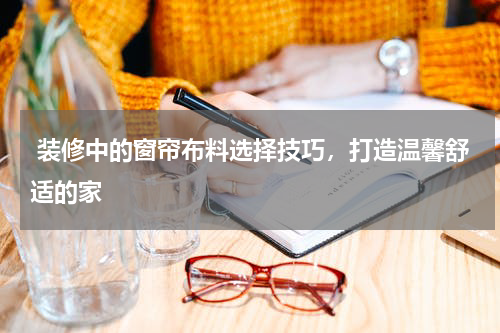  装修中的窗帘布料选择技巧，打造温馨舒适的家