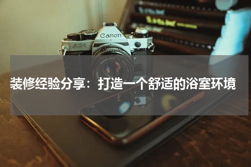 装修经验分享:打造一个舒适的浴室环境