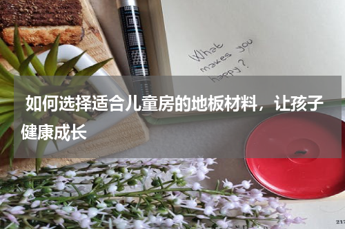  如何选择适合儿童房的地板材料，让孩子健康成长