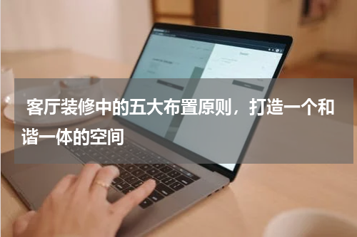 客厅装修中的五大布置原则,打造一个和谐一体的空间