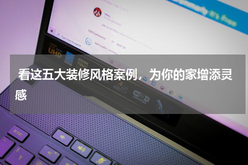  看这五大装修风格案例，为你的家增添灵感