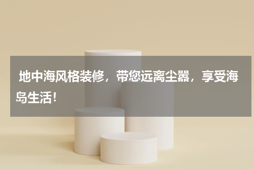  地中海风格装修，带您远离尘嚣，享受海岛生活！