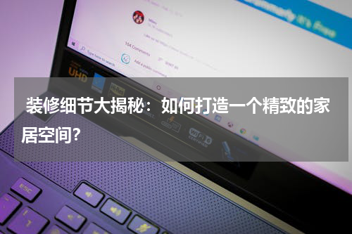  装修细节大揭秘：如何打造一个精致的家居空间？