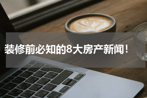  装修前必知的8大房产新闻！