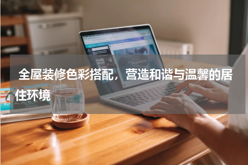  全屋装修色彩搭配，营造和谐与温馨的居住环境