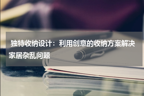 独特收纳设计:利用创意的收纳方案解决家居杂乱问题