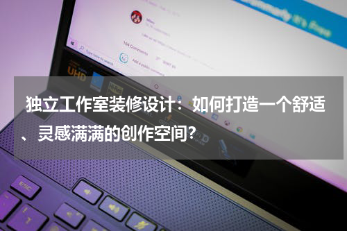 独立工作室装修设计:如何打造一个舒适、灵感满满的创作空间?