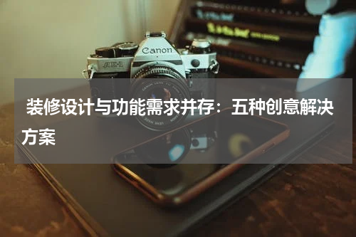  装修设计与功能需求并存：五种创意解决方案