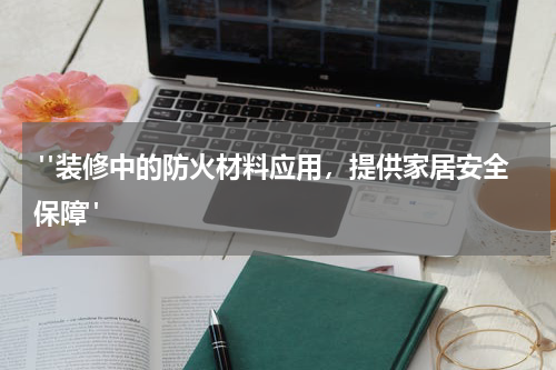 "装修中的防火材料应用,提供家居安全保障"