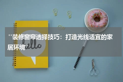  "装修窗帘选择技巧：打造光线适宜的家居环境"