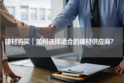  建材购买｜如何选择适合的建材供应商？