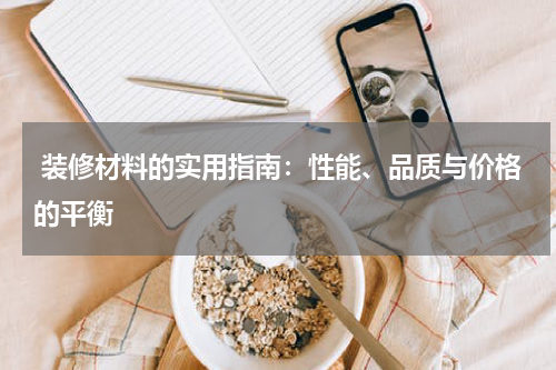  装修材料的实用指南：性能、品质与价格的平衡