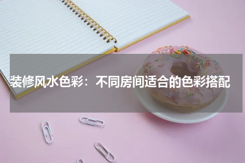  装修风水色彩：不同房间适合的色彩搭配