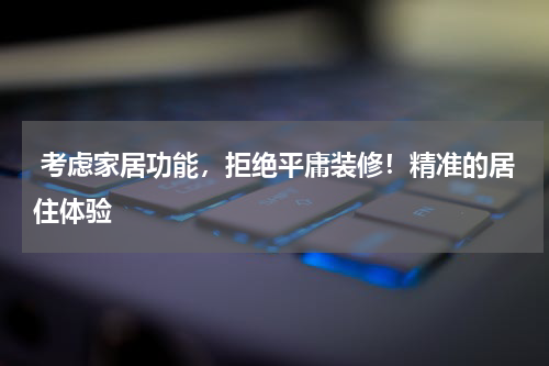 考虑家居功能,拒绝平庸装修!精准的居住体验