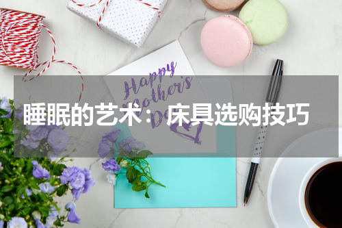  睡眠的艺术：床具选购技巧