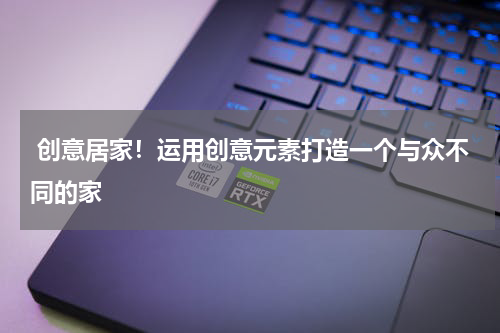  创意居家！运用创意元素打造一个与众不同的家