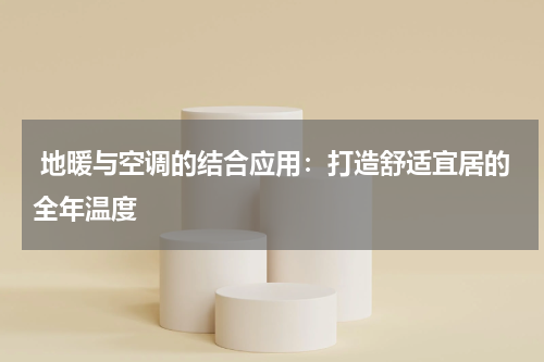 地暖与空调的结合应用:打造舒适宜居的全年温度