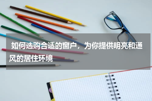  如何选购合适的窗户，为你提供明亮和通风的居住环境