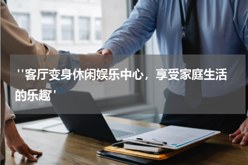  "客厅变身休闲娱乐中心，享受家庭生活的乐趣"