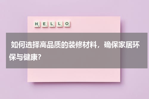 如何选择高品质的装修材料,确保家居环保与健康?
