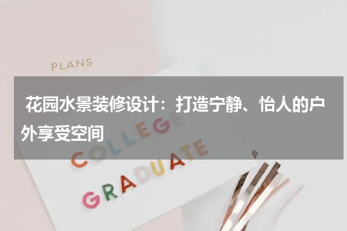  花园水景装修设计：打造宁静、怡人的户外享受空间