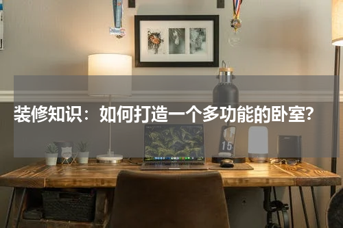  装修知识：如何打造一个多功能的卧室？