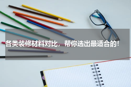  各类装修材料对比，帮你选出最适合的！