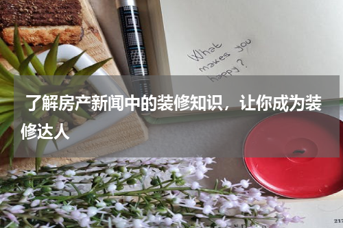  了解房产新闻中的装修知识，让你成为装修达人