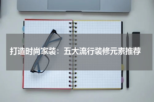  打造时尚家装：五大流行装修元素推荐