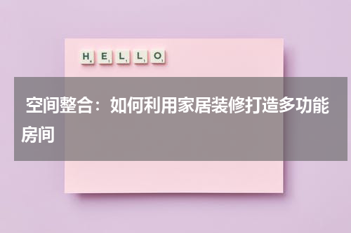  空间整合：如何利用家居装修打造多功能房间