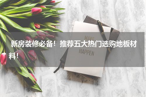 新房装修必备!推荐五大热门选购地板材料!
