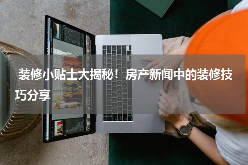  装修小贴士大揭秘！房产新闻中的装修技巧分享