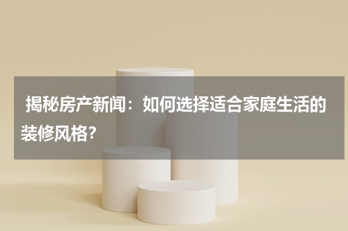  揭秘房产新闻：如何选择适合家庭生活的装修风格？