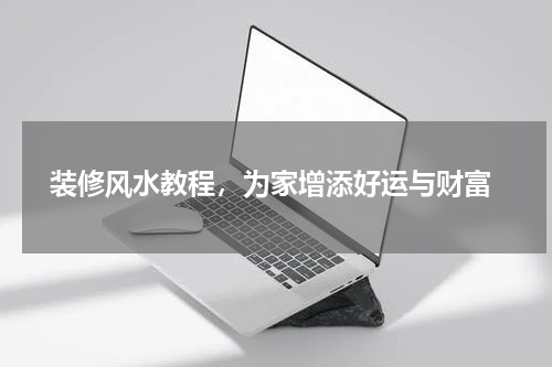  装修风水教程，为家增添好运与财富